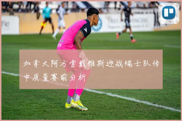 加拿大阿方索戴维斯迎战瑞士队传中质量赛前分析