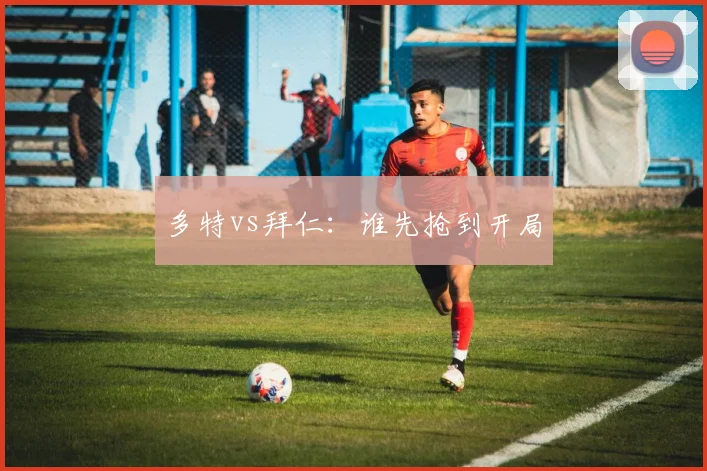 多特vs拜仁：谁先抢到开局