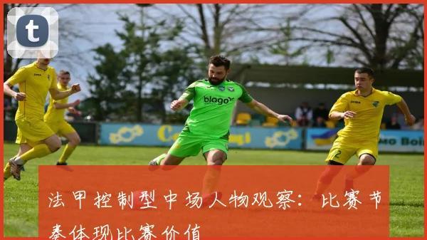 法甲控制型中场人物观察:比赛节奏体现比赛价值