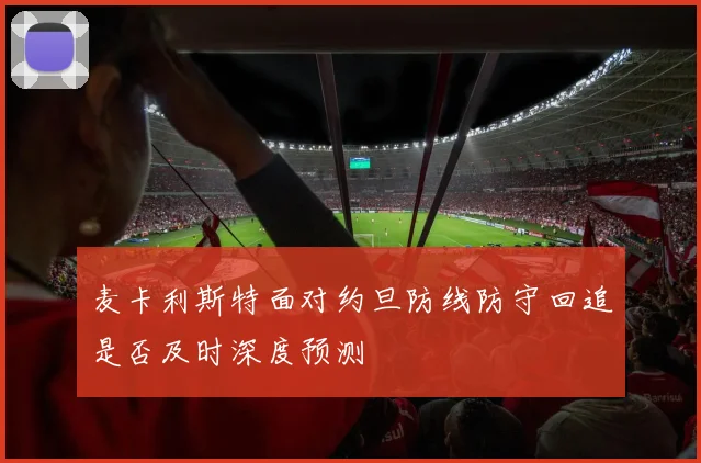 麦卡利斯特面对约旦防线防守回追是否及时深度预测
