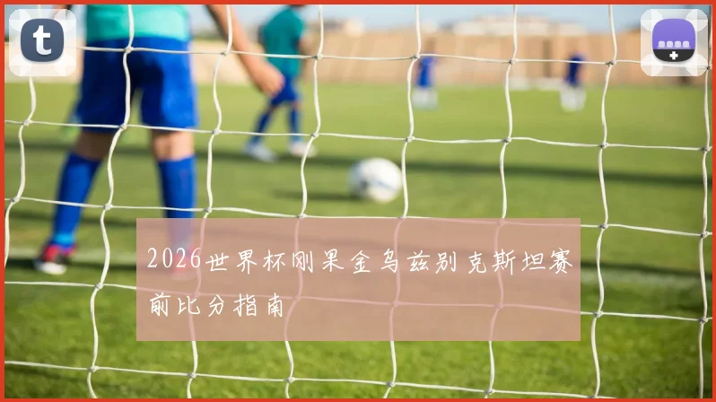 2026世界杯刚果金乌兹别克斯坦赛前比分指南