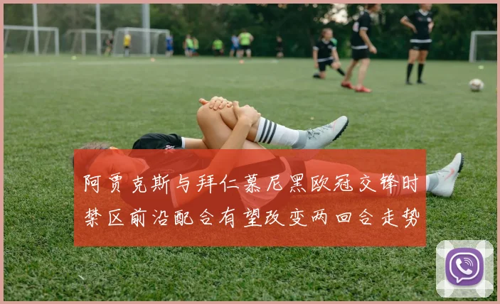 阿贾克斯与拜仁慕尼黑欧冠交锋时禁区前沿配合有望改变两回合走势