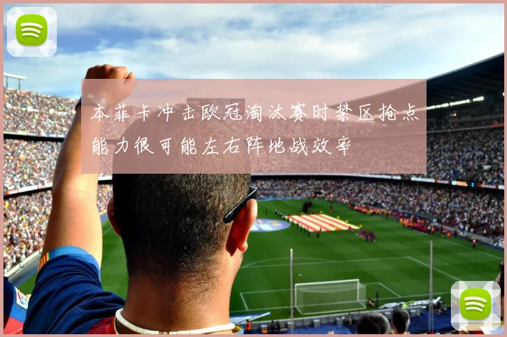 本菲卡冲击欧冠淘汰赛时禁区抢点能力很可能左右阵地战效率