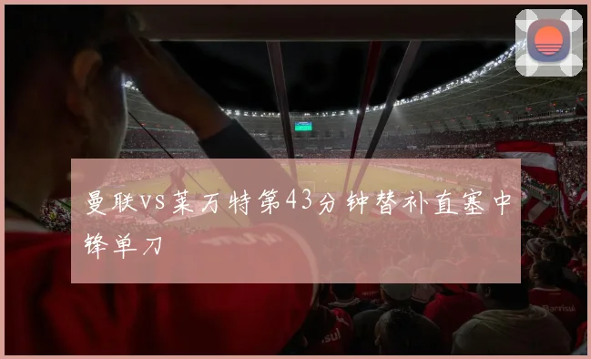 曼联vs莱万特第43分钟替补直塞中锋单刀